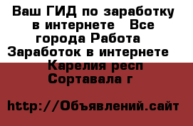 Ваш ГИД по заработку в интернете - Все города Работа » Заработок в интернете   . Карелия респ.,Сортавала г.